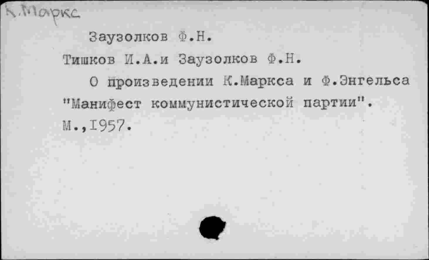 ﻿Заузолков Ф.Н.
Тишков И.А.и Заузолков Ф.Н.
О произведении К.Маркса и Ф.Энгельса ’’Манифест коммунистической партии". М.,1957.